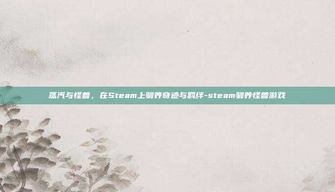 蒸汽与怪兽，在Steam上驯养奇迹与羁绊-steam驯养怪兽游戏