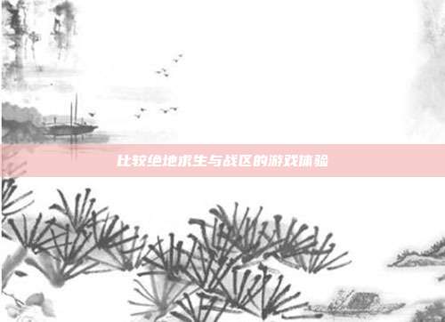 比较绝地求生与战区的游戏体验