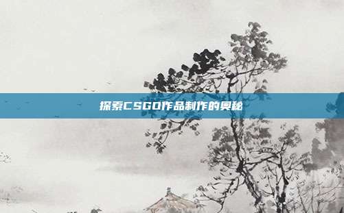 探索CSGO作品制作的奥秘