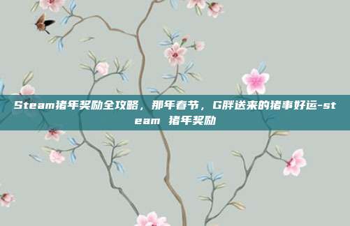 Steam猪年奖励全攻略，那年春节，G胖送来的猪事好运-steam 猪年奖励