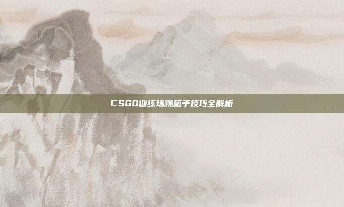 CSGO训练场跳箱子技巧全解析