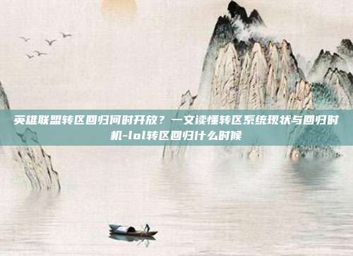 英雄联盟转区回归何时开放？一文读懂转区系统现状与回归时机-lol转区回归什么时候