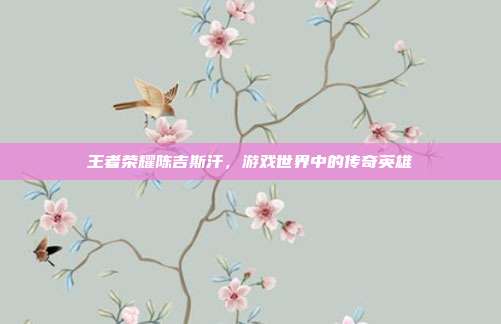 王者荣耀陈吉斯汗，游戏世界中的传奇英雄