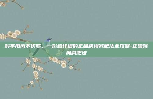 科学甩肉不伤膝，一份超详细的正确跳绳减肥法全攻略-正确跳绳减肥法