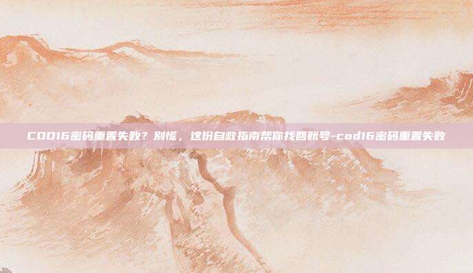 COD16密码重置失败？别慌，这份自救指南帮你找回账号-cod16密码重置失败