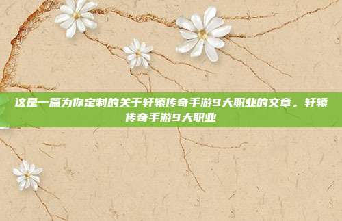 这是一篇为你定制的关于轩辕传奇手游9大职业的文章。轩辕传奇手游9大职业