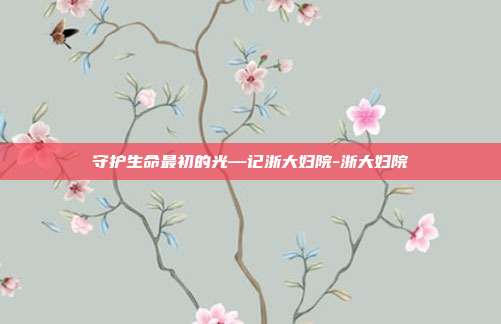 守护生命最初的光—记浙大妇院-浙大妇院
