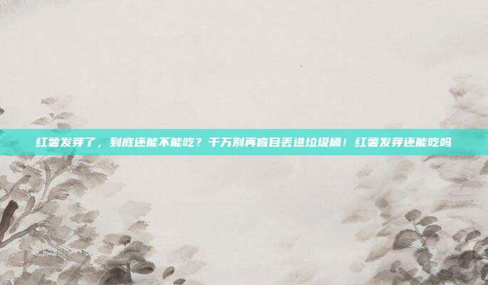 红薯发芽了，到底还能不能吃？千万别再盲目丢进垃圾桶！红薯发芽还能吃吗