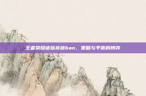 王者荣耀诸葛亮被ban，策略与平衡的博弈