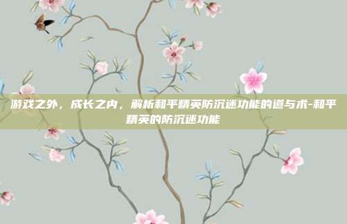 游戏之外，成长之内，解析和平精英防沉迷功能的道与术-和平精英的防沉迷功能