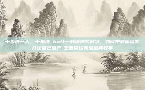 十步送一人，千里送 buff—韩信爆笑教学，如何把对面逗笑并让自己破产-王者荣耀韩信爆笑教学