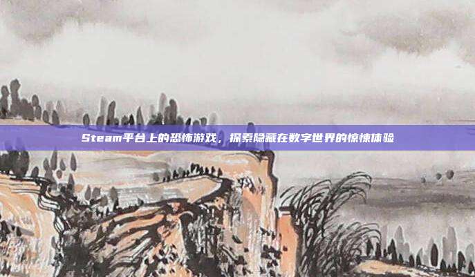 Steam平台上的恐怖游戏，探索隐藏在数字世界的惊悚体验