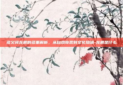 多义词龙根的多重解析，从自然奇观到文化隐喻-龙根是什么