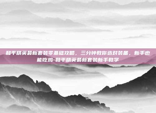 和平精英最新套装零基础攻略，三分钟教你选对装备，新手也能吃鸡-和平精英最新套装新手教学