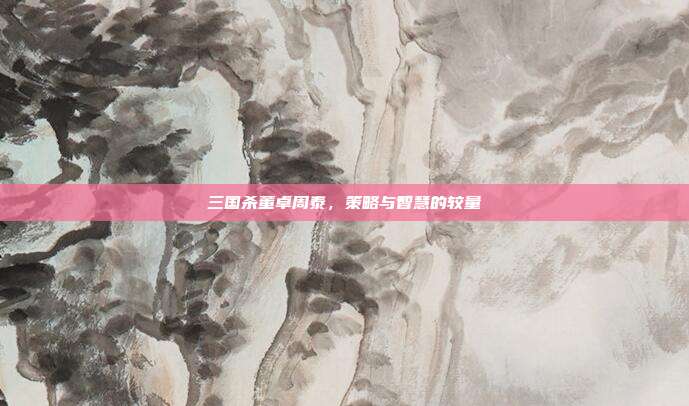 三国杀董卓周泰，策略与智慧的较量