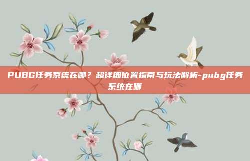 PUBG任务系统在哪？超详细位置指南与玩法解析-pubg任务系统在哪