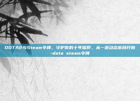 DOTA2与Steam令牌，守护你的十年信仰，从一道动态密码开始-dota steam令牌