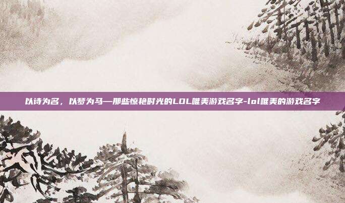 以诗为名，以梦为马—那些惊艳时光的LOL唯美游戏名字-lol唯美的游戏名字