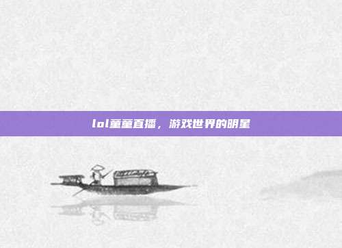 lol童童直播，游戏世界的明星