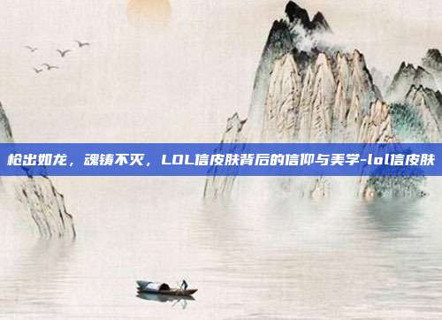枪出如龙，魂铸不灭，LOL信皮肤背后的信仰与美学-lol信皮肤