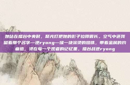 她站在擂台中央时，聚光灯把她的影子拉得很长。空气中还残留着那个名字—逆ryong—像一块滚烫的烙铁，带着金属的灼痛感，烫在每一个观者的记忆里。擂台战逆ryong