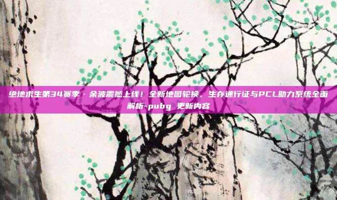 绝地求生第34赛季·余波震撼上线！全新地图轮换、生存通行证与PCL助力系统全面解析-pubg 更新内容