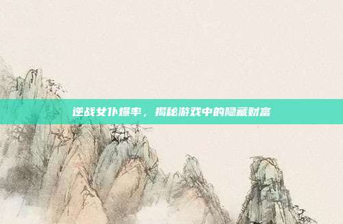 逆战女仆爆率，揭秘游戏中的隐藏财富