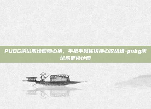 PUBG测试服地图随心换，手把手教你切换心仪战场-pubg测试服更换地图