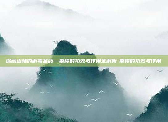 深藏山林的解毒圣药—重楼的功效与作用全解析-重楼的功效与作用