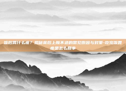 饭后胃什么疼？揭秘餐后上腹不适的常见原因与对策-吃完饭胃疼是怎么回事