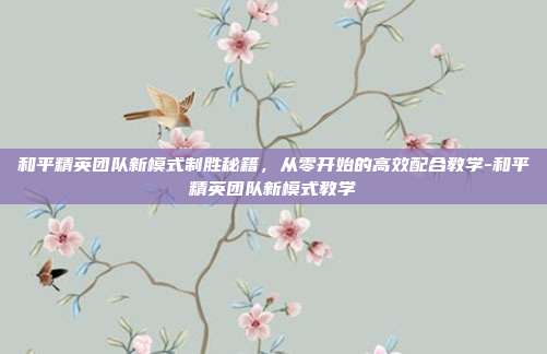 和平精英团队新模式制胜秘籍，从零开始的高效配合教学-和平精英团队新模式教学