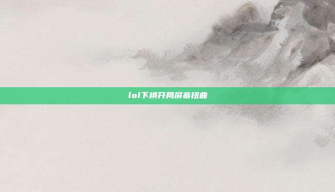 lol下棋开局屏幕扭曲