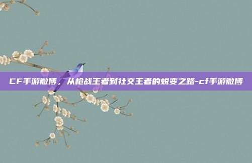CF手游微博，从枪战王者到社交王者的蜕变之路-cf手游微博