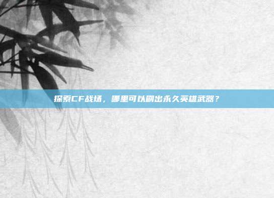 探索CF战场，哪里可以刷出永久英雄武器？