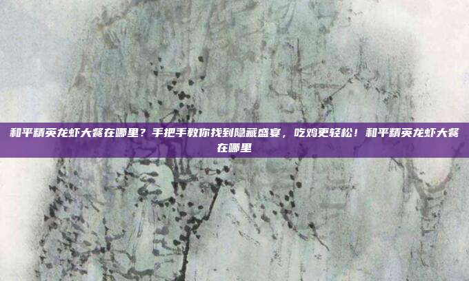 和平精英龙虾大餐在哪里？手把手教你找到隐藏盛宴，吃鸡更轻松！和平精英龙虾大餐在哪里