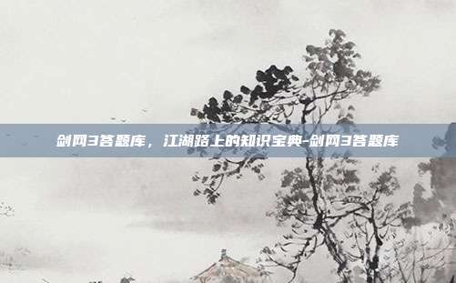 剑网3答题库，江湖路上的知识宝典-剑网3答题库