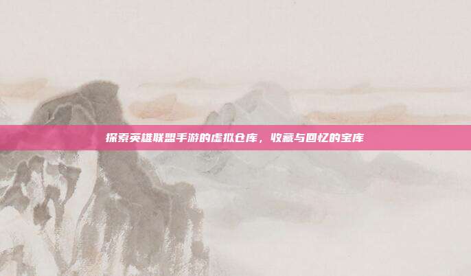 探索英雄联盟手游的虚拟仓库，收藏与回忆的宝库