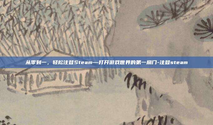 从零到一,轻松注登Steam—打开游戏世界的第一扇门-注登steam