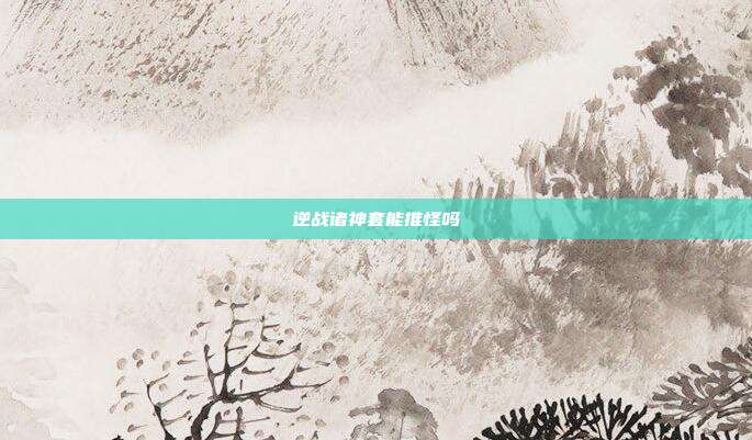 逆战诸神套能推怪吗