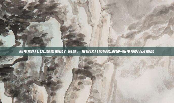 新电脑打LOL频繁重启？别急，排查这几步轻松解决-新电脑打lol重启