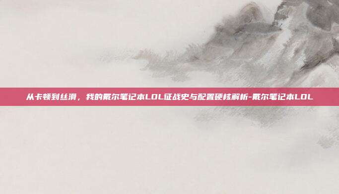 从卡顿到丝滑，我的戴尔笔记本LOL征战史与配置硬核解析-戴尔笔记本LOL