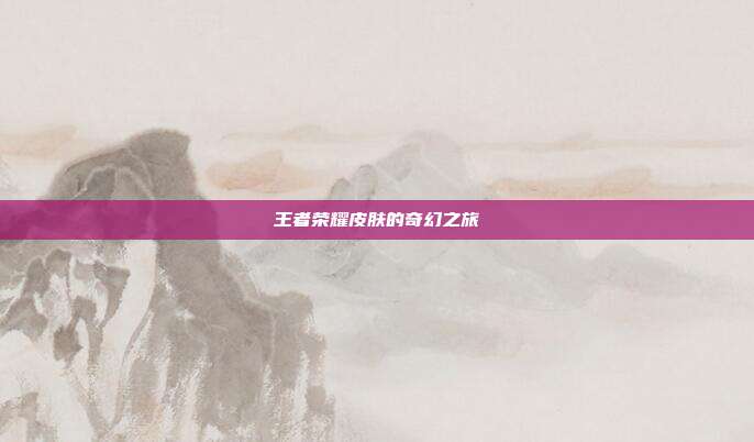王者荣耀皮肤的奇幻之旅