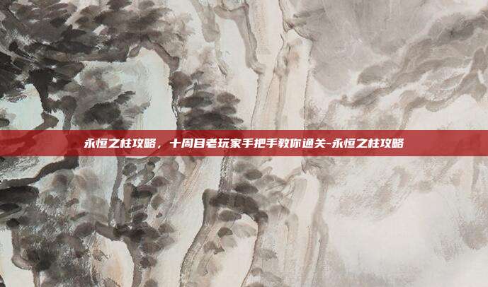 永恒之柱攻略，十周目老玩家手把手教你通关-永恒之柱攻略