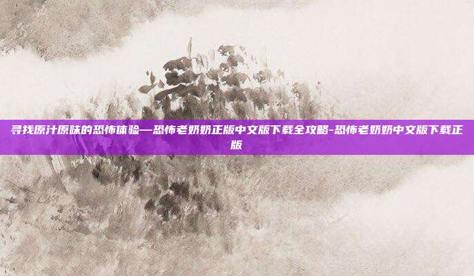 寻找原汁原味的恐怖体验—恐怖老奶奶正版中文版下载全攻略-恐怖老奶奶中文版下载正版