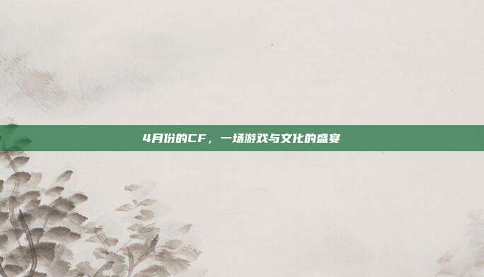 4月份的CF，一场游戏与文化的盛宴