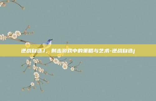 逆战自选J,射击游戏中的策略与艺术-逆战自选j