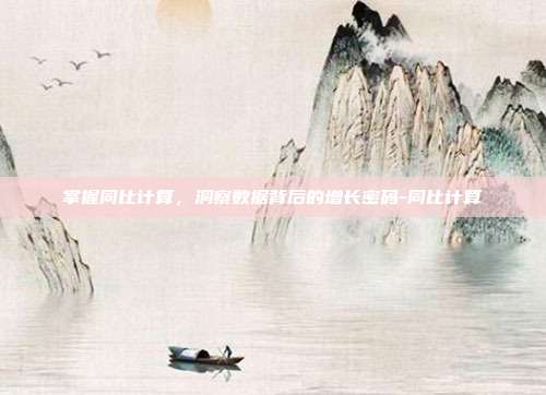 掌握同比计算,洞察数据背后的增长密码-同比计算