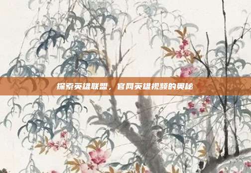 探索英雄联盟，官网英雄视频的奥秘