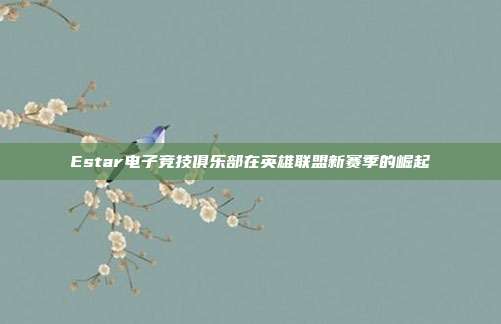 Estar电子竞技俱乐部在英雄联盟新赛季的崛起