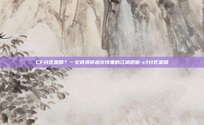 CF分区是啥？一文讲清穿越火线里的江湖规矩-cf分区是啥